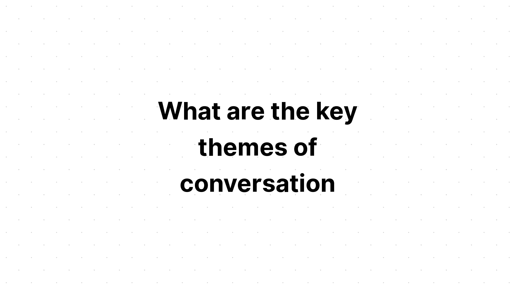 What Are The Key Themes Of Conversation Is A Question That Helps 